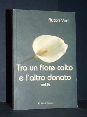 Autori Vari – Tra un fiore colto e l’altro donato Vol. IV-4 – Giuseppe Aletti – Prima ed., 2016 - Poesia - Libreria del nove…